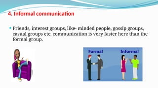4. Informal communication
 Friends, interest groups, like- minded people, gossip groups,
casual groups etc. communication is very faster here than the
formal group.
 