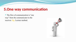 5.One way communication
 The flow of communication is “one
way” from the communicator to the
receiver. Eg. Lecture method.
 