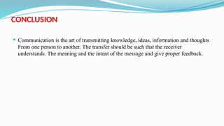 CONCLUSION
 Communication is the art of transmitting knowledge, ideas, information and thoughts
From one person to another. The transfer should be such that the receiver
understands. The meaning and the intent of the message and give proper feedback.
 