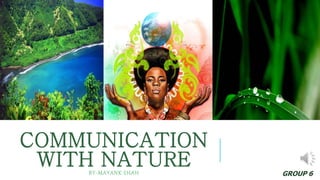 COMMUNICATION 
WITH NATURE 
BY-MAYANK SHAH GROUP 6 
 