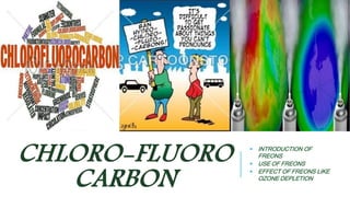 CHLORO-FLUORO 
CARBON 
 INTRODUCTION OF 
FREONS 
 USE OF FREONS 
 EFFECT OF FREONS LIKE 
OZONE DEPLETION 
 