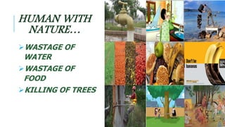 HUMAN WITH 
NATURE… 
WASTAGE OF 
WATER 
WASTAGE OF 
FOOD 
KILLING OF TREES 
 