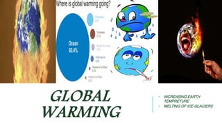 GLOBAL 
WARMING 
• INCREASING EARTH 
TEMPRETURE 
• MELTING OF ICE-GLACIERS 
 