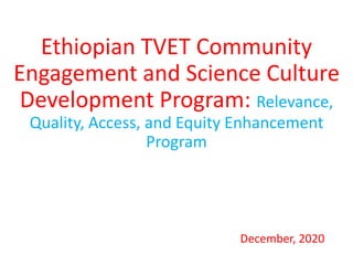 Ethiopian TVET Community
Engagement and Science Culture
Development Program: Relevance,
Quality, Access, and Equity Enhancement
Program
December, 2020
 