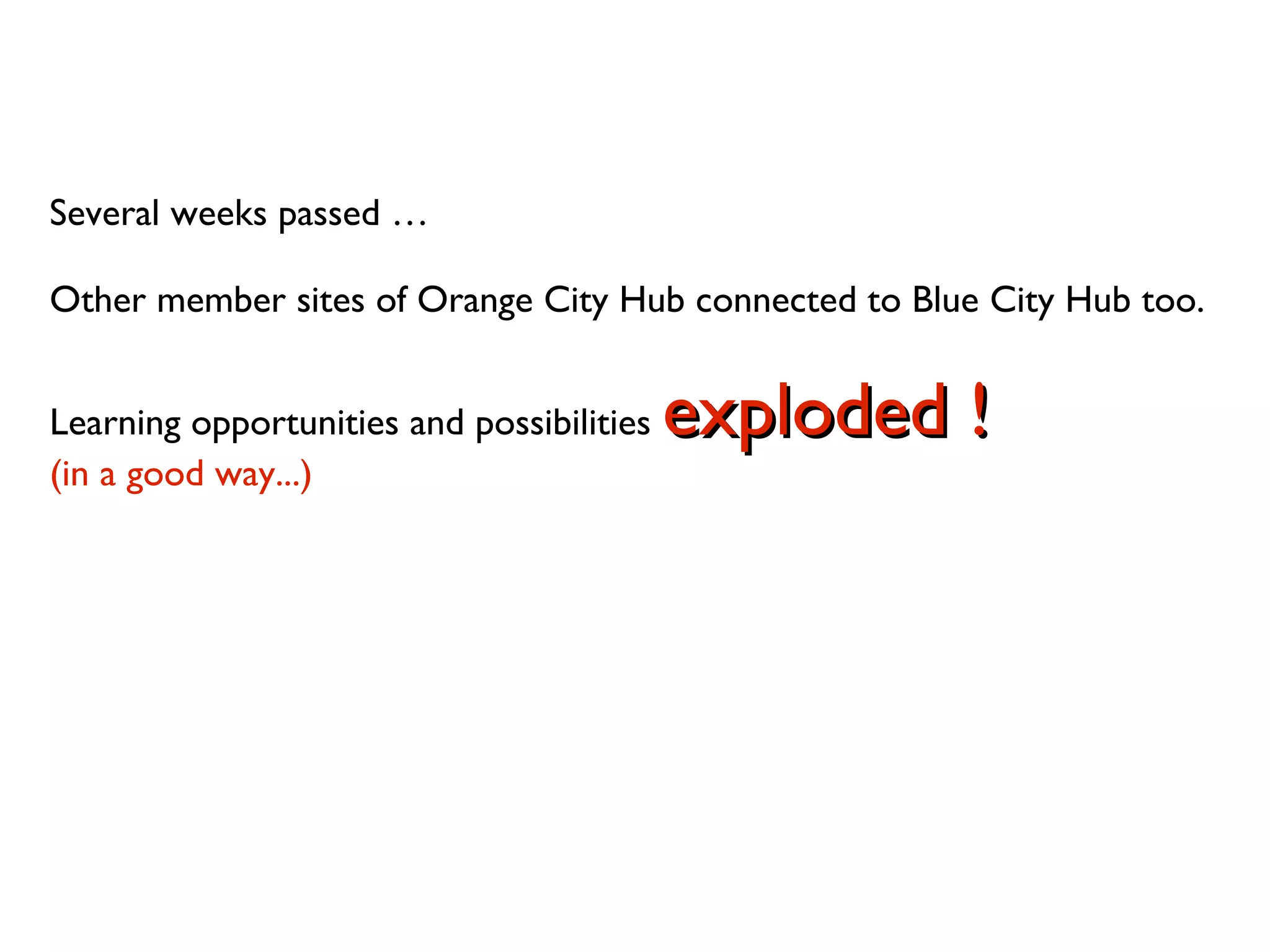 Several weeks passed …
Other member sites of Orange City Hub connected to Blue City Hub too.
Learning opportunities and possibilities exploded !exploded !
(in a good way...)
 