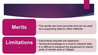 • The results are more accurate and can be used
as a supporting data for other methods.
Merits
• Instruments required are expensive.
• Technical knowledge is a must to interpret data.
• It is difficult to transport the equipment to interior
parts of remote area or villages.
Limitations
·
 