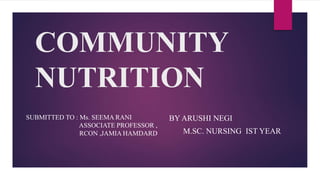 COMMUNITY
NUTRITION
BY ARUSHI NEGI
M.SC. NURSING IST YEAR
SUBMITTED TO : Ms. SEEMA RANI
ASSOCIATE PROFESSOR ,
RCON ,JAMIA HAMDARD
 