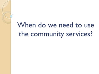 When do we need to use
the community services?
 