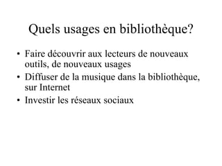 Quels usages en bibliothèque? Faire découvrir aux lecteurs de nouveaux outils, de nouveaux usages Diffuser de la musique dans la bibliothèque, sur Internet Investir les réseaux sociaux 