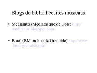 Blogs de bibliothécaires musicaux Mediamus (Médiathèque de Dole)  http :// mediamus . blogspot . com / Bmol (BM on line de Grenoble)  http :// www . bmd - grenoble .info/ 