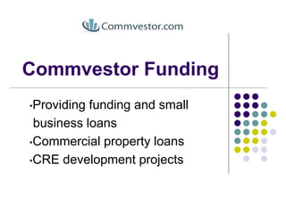 Commvestor Funding
•Providing funding and small
business loans
•Commercial property loans
•CRE development projects
 