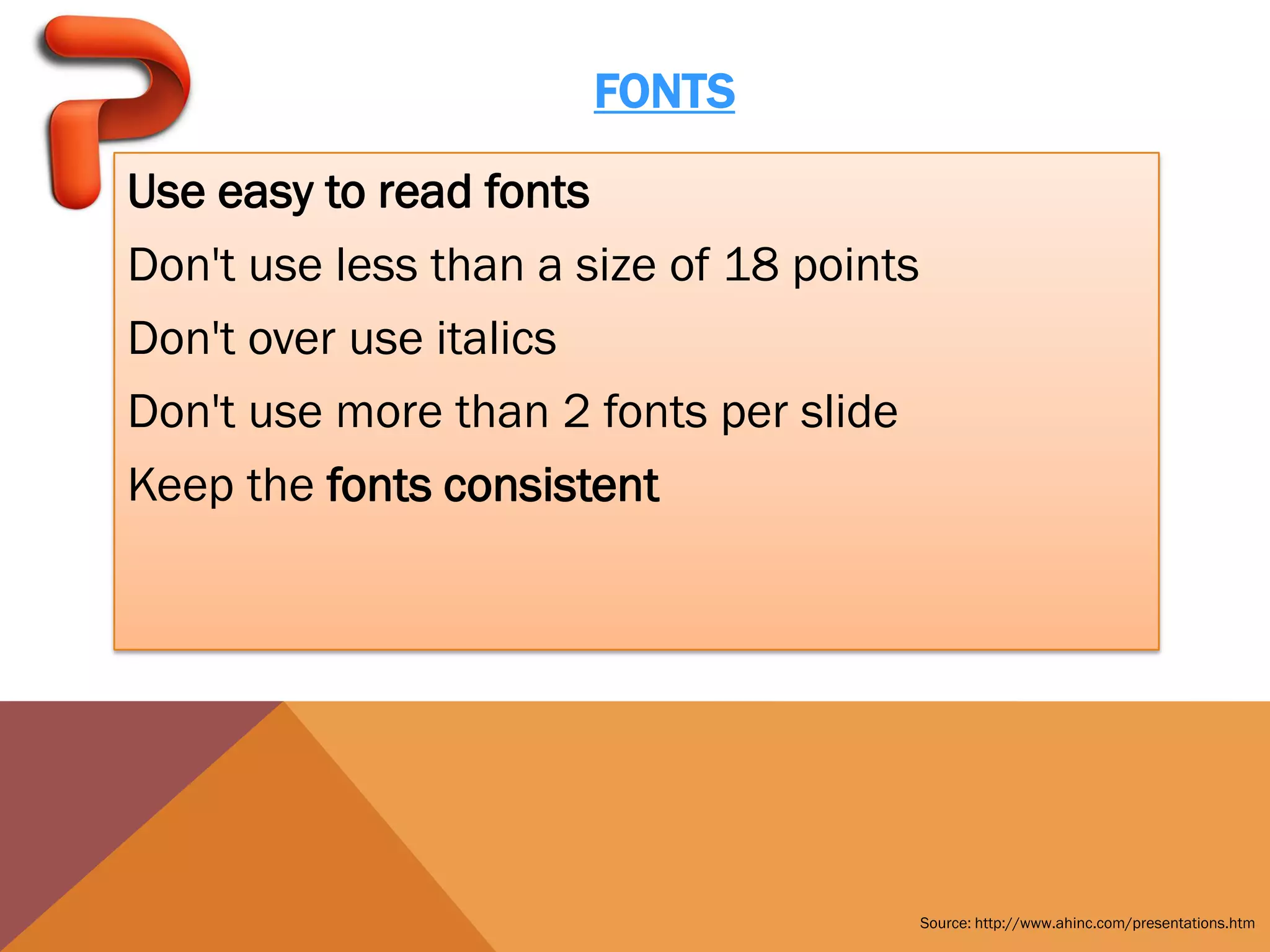 FONTS

Use easy to read fonts
Don't use less than a size of 18 points
Don't over use italics
Don't use more than 2 fonts per slide
Keep the fonts consistent




                                          Source: http://www.ahinc.com/presentations.htm
 