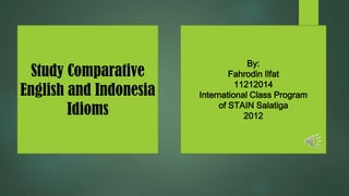 Study Comparative
English and Indonesia
Idioms
By:
Fahrodin Ilfat
11212014
International Class Program
of STAIN Salatiga
2012
 