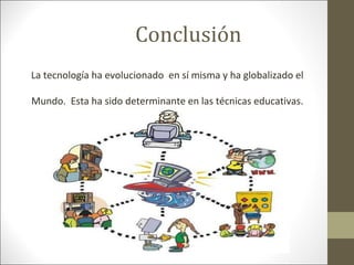 Conclusión
La tecnología ha evolucionado en sí misma y ha globalizado el
Mundo. Esta ha sido determinante en las técnicas educativas.

 