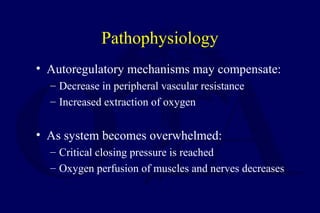 Pathophysiology
• Autoregulatory mechanisms may compensate:
– Decrease in peripheral vascular resistance
– Increased extraction of oxygen
• As system becomes overwhelmed:
– Critical closing pressure is reached
– Oxygen perfusion of muscles and nerves decreases
 