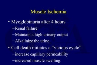 Muscle Ischemia
• Myoglobinuria after 4 hours
–Renal failure
–Maintain a high urinary output
–Alkalinize the urine
• Cell death initiates a “vicious cycle”
–increase capillary permeability
–increased muscle swelling
 