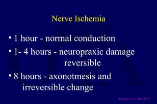 Nerve Ischemia
• 1 hour - normal conduction
• 1- 4 hours - neuropraxic damage
reversible
• 8 hours - axonotmesis and
irreversible change
Hargens et al. JBJS 1979
 