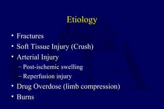 Etiology
• Fractures
• Soft Tissue Injury (Crush)
• Arterial Injury
– Post-ischemic swelling
– Reperfusion injury
• Drug Overdose (limb compression)
• Burns
 