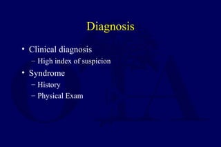 Diagnosis
• Clinical diagnosis
– High index of suspicion
• Syndrome
– History
– Physical Exam
 