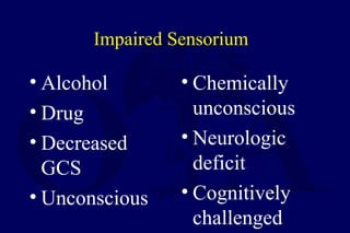 Impaired Sensorium
• Alcohol
• Drug
• Decreased
GCS
• Unconscious
• Chemically
unconscious
• Neurologic
deficit
• Cognitively
challenged
 
