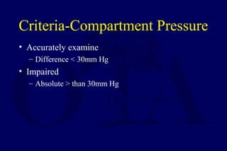 Criteria-Compartment Pressure
• Accurately examine
– Difference < 30mm Hg
• Impaired
– Absolute > than 30mm Hg
 