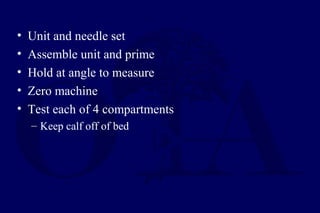 • Unit and needle set
• Assemble unit and prime
• Hold at angle to measure
• Zero machine
• Test each of 4 compartments
– Keep calf off of bed
 