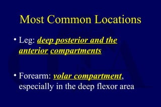 Most Common Locations
• Leg: deep posterior and thedeep posterior and the
anterioranterior compartmentscompartments
• Forearm: volar compartmentvolar compartment,
especially in the deep flexor area
 
