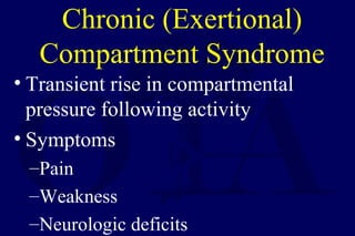 Chronic (Exertional)
Compartment Syndrome
• Transient rise in compartmental
pressure following activity
• Symptoms
–Pain
–Weakness
–Neurologic deficits
 