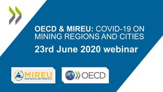 23rd June 2020 webinar
OECD & MIREU: COVID-19 ON
MINING REGIONS AND CITIES
 