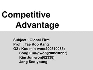G2
Competitive
Advantage
Subject : Global Firm
Prof. : Tae Koo Kang
G2 : Koo min-woo(200510085)
Song Eun-gwon(200510227)
Kim Jun-won(62338)
Jang Seo-young
 