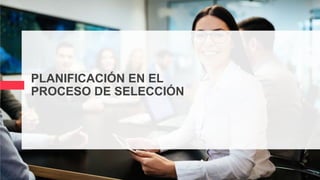 PLANIFICACIÓN EN EL
PROCESO DE SELECCIÓN
 