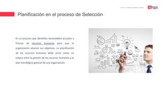 Planificación en el proceso de Selección
| Certificación en Diseño de Competencias Laborales
Es un proceso que identifica necesidades actuales y
futuras de recursos humanos para que la
organización alcance sus objetivos. La planificación
de los recursos humanos debe servir como un
enlace entre la gestión de los recursos humanos y el
plan estratégico general de una organización.
 