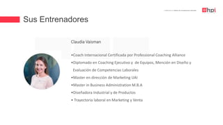 | Certificación en Diseño de Competencias Laborales
Claudia Vaisman
•Coach Internacional Certificada por Professional Coaching Alliance
•Diplomado en Coaching Ejecutivo y de Equipos, Mención en Diseño y
Evaluación de Competencias Laborales
•Master en dirección de Marketing UAI
•Master in Business Administration M.B.A
•Diseñadora Industrial y de Productos
• Trayectoria laboral en Marketing y Venta
Sus Entrenadores
 