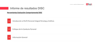 Informe de resultados DISC
| Certificación en Diseño de Competencias Laborales
Herramientas Evaluación Comportamental DISC
Introducción al Perfil Personal Integral Persolog y Gráficos1
Enfoque de la Conducta Personal2
Información General3
 