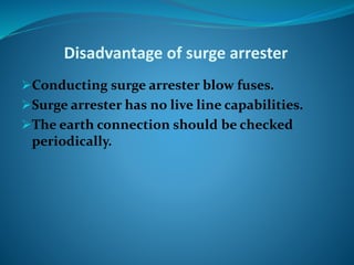 Disadvantage of surge arrester
Conducting surge arrester blow fuses.
Surge arrester has no live line capabilities.
The earth connection should be checked
periodically.
 
