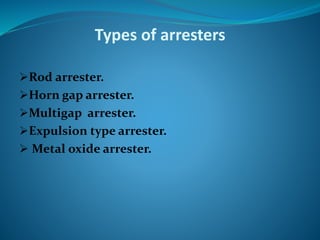 Types of arresters
Rod arrester.
Horn gap arrester.
Multigap arrester.
Expulsion type arrester.
 Metal oxide arrester.
 