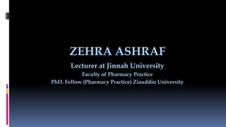 ZEHRA ASHRAF
Lecturer at Jinnah University
Faculty of Pharmacy Practice
PhD. Fellow (Pharmacy Practice) Ziauddin University
 