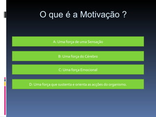 O que é a Motivação ? A: Uma força de uma Sensação B: Uma força do Cérebro C: Uma força Emocional D: Uma força que sustenta e orienta as acções do organismo. 