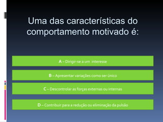 A  – Dirigir-se a um  interesse B  – Apresentar variações como ser único C  – Descontrolar as forças externas ou internas D  – Contribuir para a redução ou eliminação da pulsão Uma das características do comportamento motivado é: 