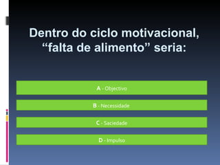 A  - Objectivo B  - Necessidade  C  - Saciedade D  - Impulso Dentro do ciclo motivacional, “falta de alimento” seria: 