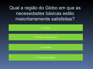 A- África  B- Países Ocidentais C- Austrália D- Península Ibérica Qual a região do Globo em que as necessidades básicas estão maioritariamente satisfeitas? 