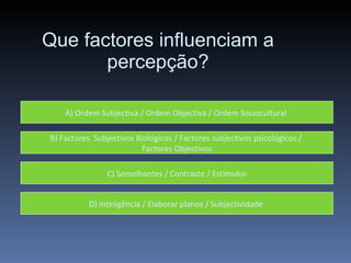 Que factores influenciam a percepção? A) Ordem Subjectiva / Ordem Objectiva / Ordem Sociocultural  B) Factores  Subjectivos Biológicos / Factores subjectivos psicológicos /  Factores Objectivos C) Semelhantes / Contraste / Estímulos D) Inteligência / Elaborar planos / Subjectividade  