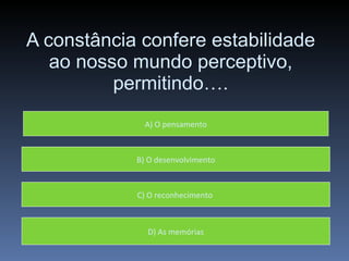 A constância confere estabilidade ao nosso mundo perceptivo, permitindo…. D) As memórias A) O pensamento B) O desenvolvimento C) O reconhecimento  