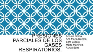PRESIONES
PARCIALES DE LOS
GASES
RESPIRATORIOS.
Andrea Gordo
Ana María Izurieta
Sara Lobato
Marta Martínez
Áurea Sanz
 