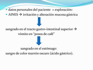  datos personales del paciente + exploración:
 AINES  irritación y alteración mucosa gástrica



sangrado en el tracto gastro-intestinal superior 
        vómito en “posos de café”



          sangrado en el estómago:
sangre de color marrón oscuro (ácido gástrico).
 