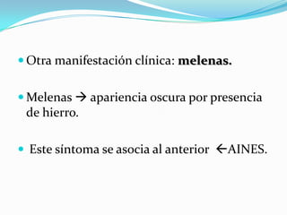  Otra manifestación clínica: melenas.


 Melenas  apariencia oscura por presencia
 de hierro.

 Este síntoma se asocia al anterior AINES.
 