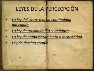 LEYES DE LA PERCECPCIÓN
• La ley del cierre o de la continuidad
adecuada
• La ley de proximidad o semejanza
• La ley de enmascaramiento o inclusividad
• Ley de destino común
 