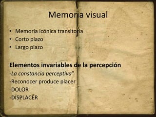 Memoria visual
• Memoria icónica transitoria
• Corto plazo
• Largo plazo
Elementos invariables de la percepción
-La constancia perceptiva”
-Reconocer produce placer
-DOLOR
-DISPLACER
 