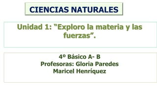 CIENCIAS NATURALES
4º Básico A- B
Profesoras: Gloria Paredes
Maricel Henríquez
Unidad 1: “Exploro la materia y las
fuerzas”.
 