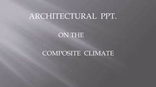 ARCHITECTURAL PPT.
ON THE
COMPOSITE CLIMATE
 